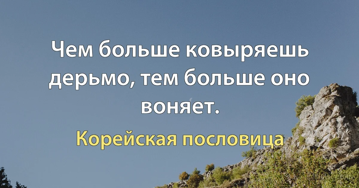 Чем больше ковыряешь дерьмо, тем больше оно воняет. (Корейская пословица)