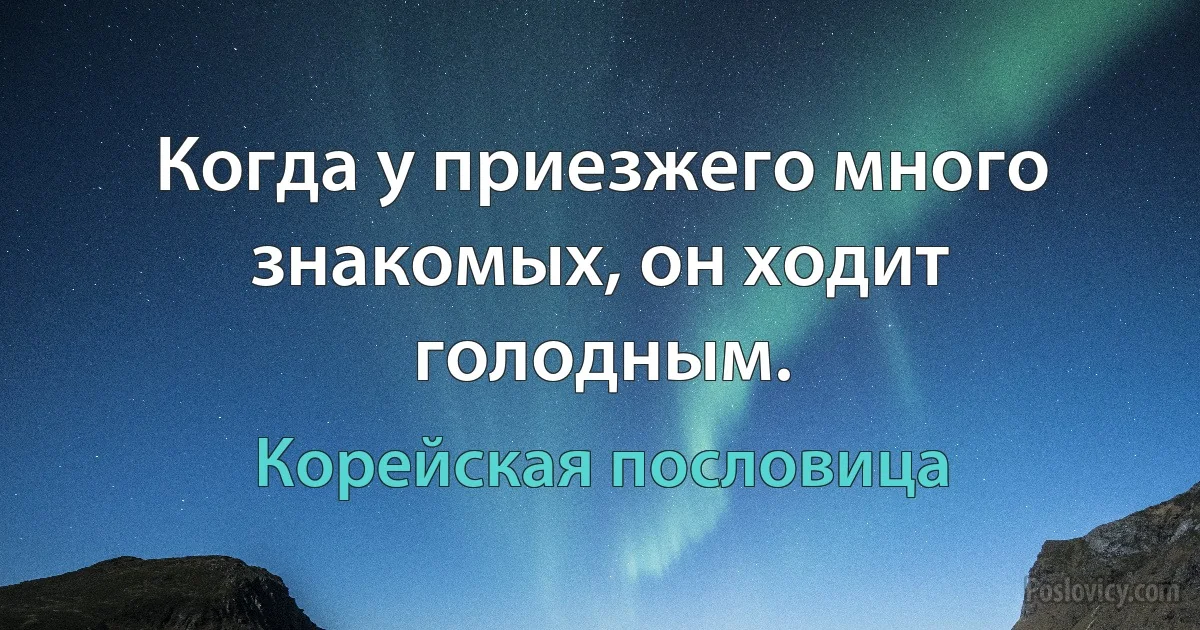 Когда у приезжего много знакомых, он ходит голодным. (Корейская пословица)