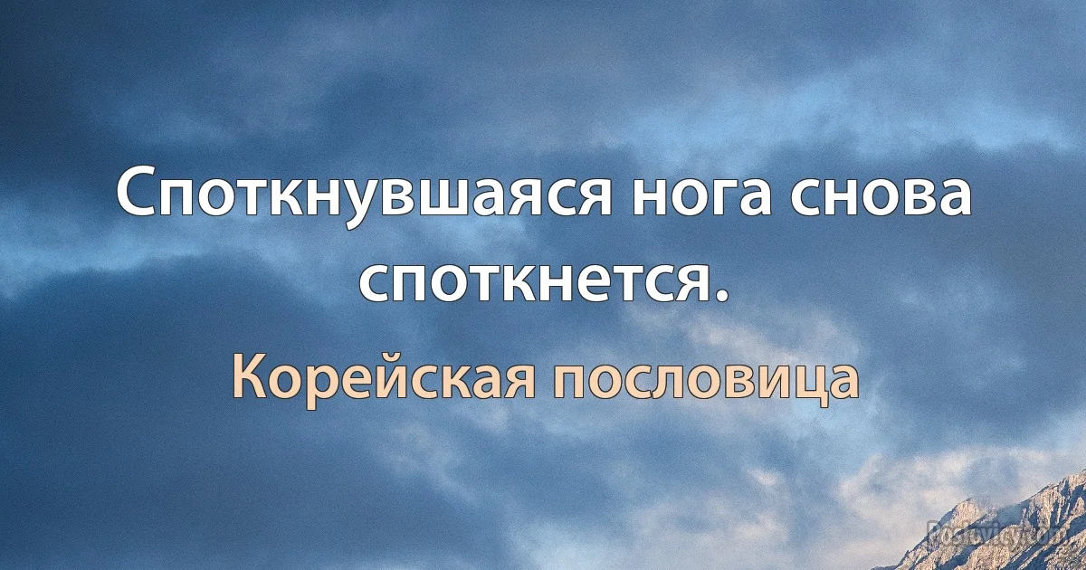 Споткнувшаяся нога снова споткнется. (Корейская пословица)