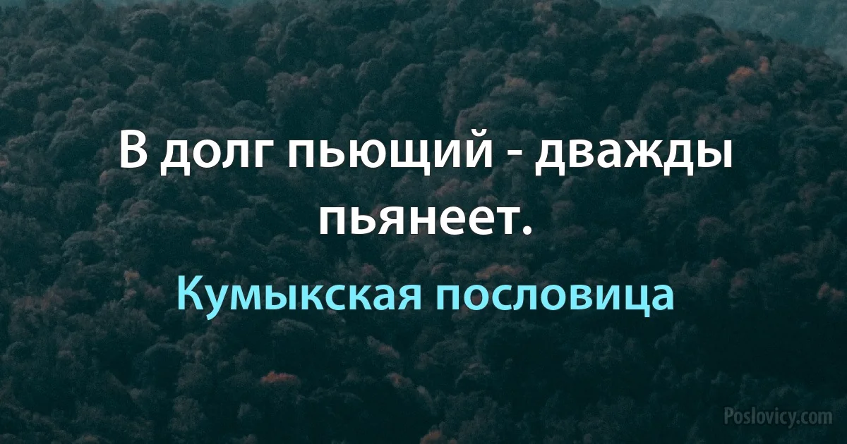 В долг пьющий - дважды пьянеет. (Кумыкская пословица)