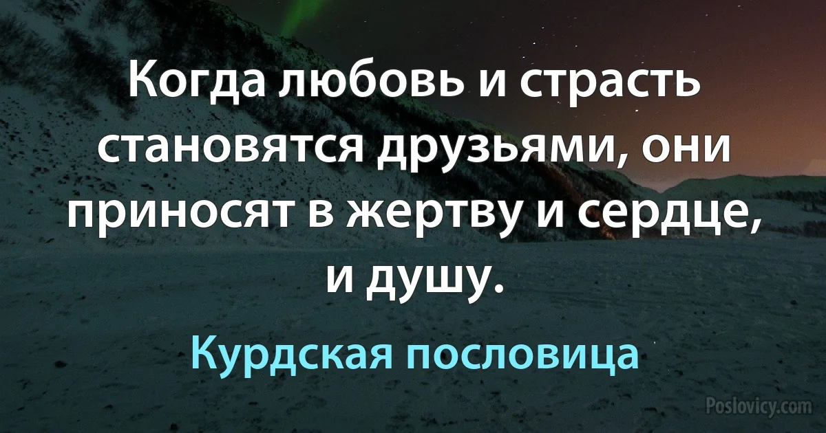 Когда любовь и страсть становятся друзьями, они приносят в жертву и сердце, и душу. (Курдская пословица)