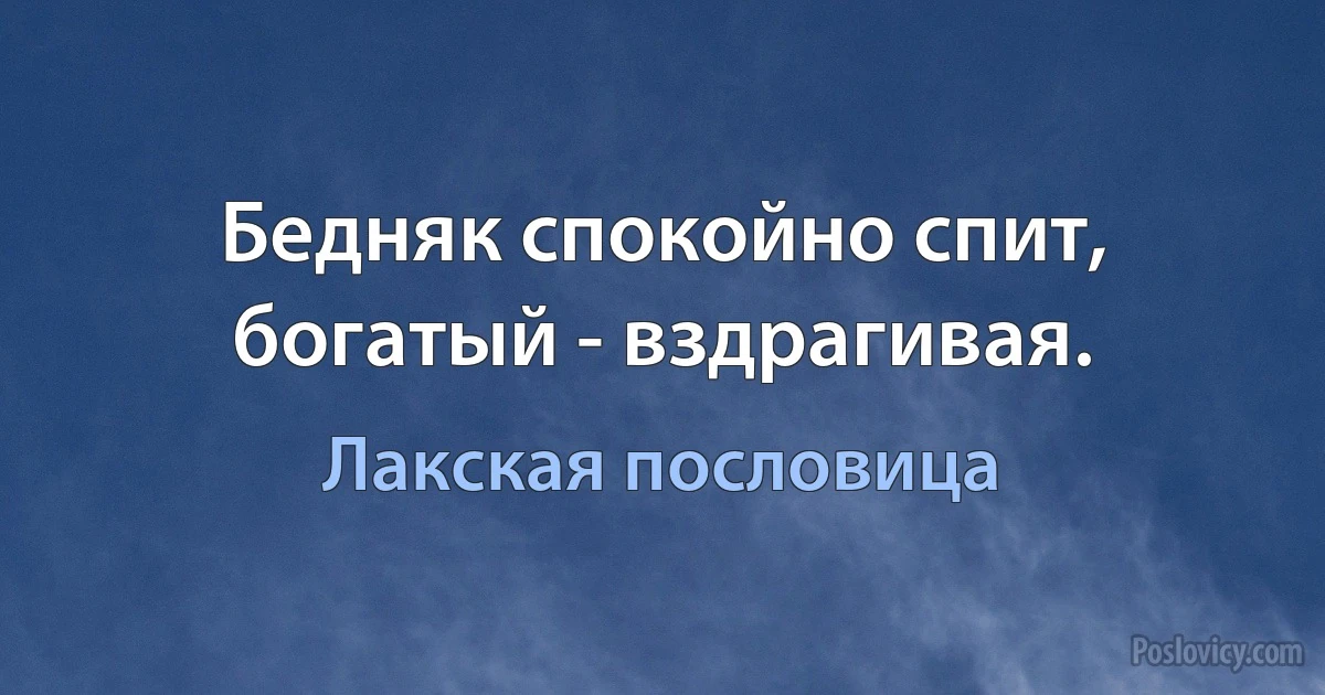 Бедняк спокойно спит, богатый - вздрагивая. (Лакская пословица)