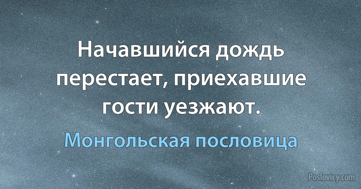 Начавшийся дождь перестает, приехавшие гости уезжают. (Монгольская пословица)