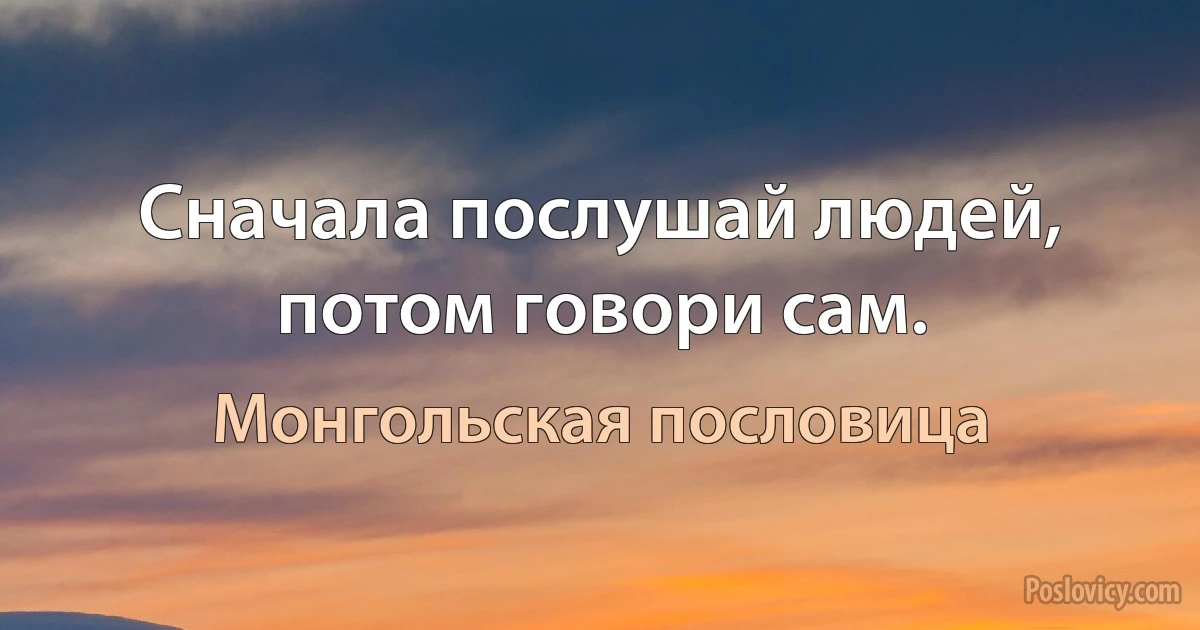 Сначала послушай людей, потом говори сам. (Монгольская пословица)