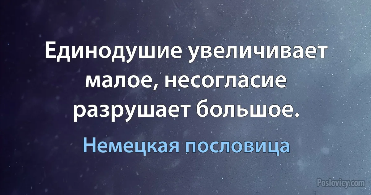 Единодушие увеличивает малое, несогласие разрушает большое. (Немецкая пословица)