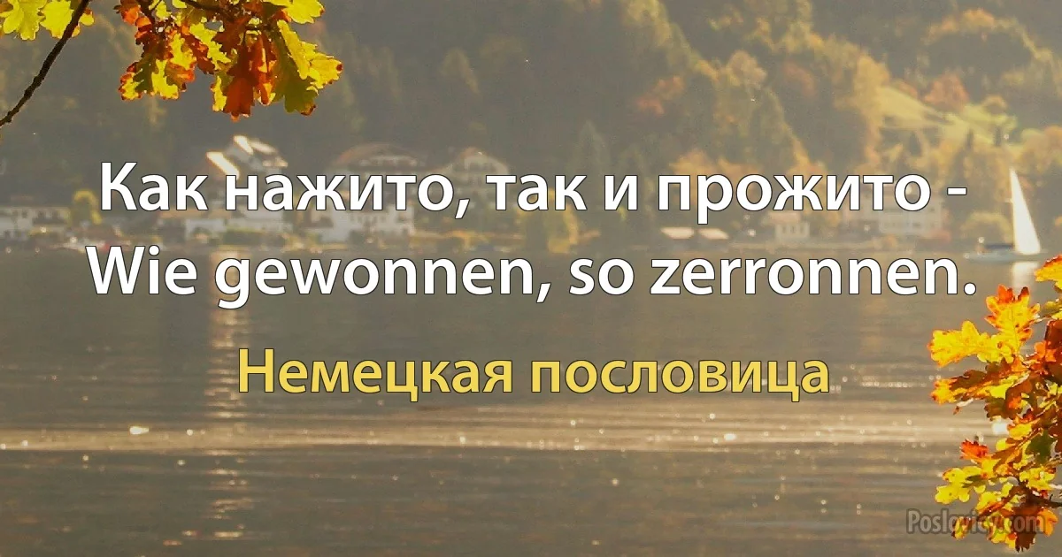 Как нажито, так и прожито - Wie gewonnen, so zerronnen. (Немецкая пословица)