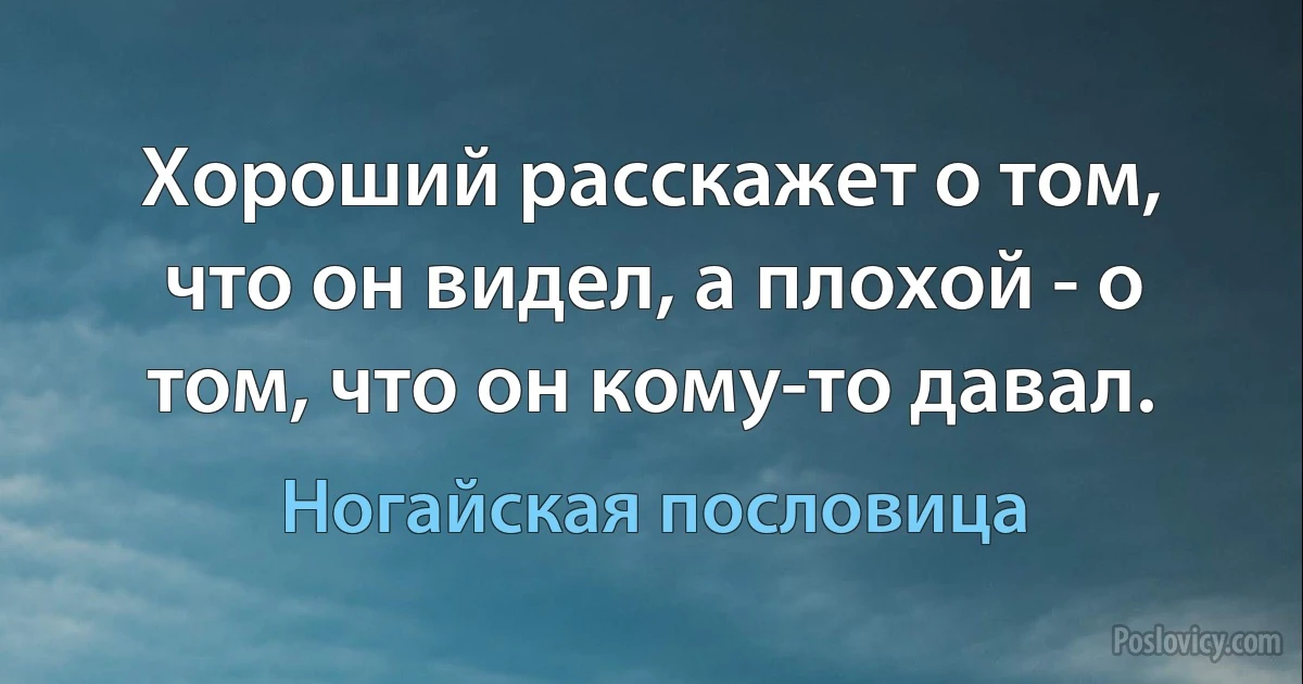 Хороший расскажет о том, что он видел, а плохой - о том, что он кому-то давал. (Ногайская пословица)