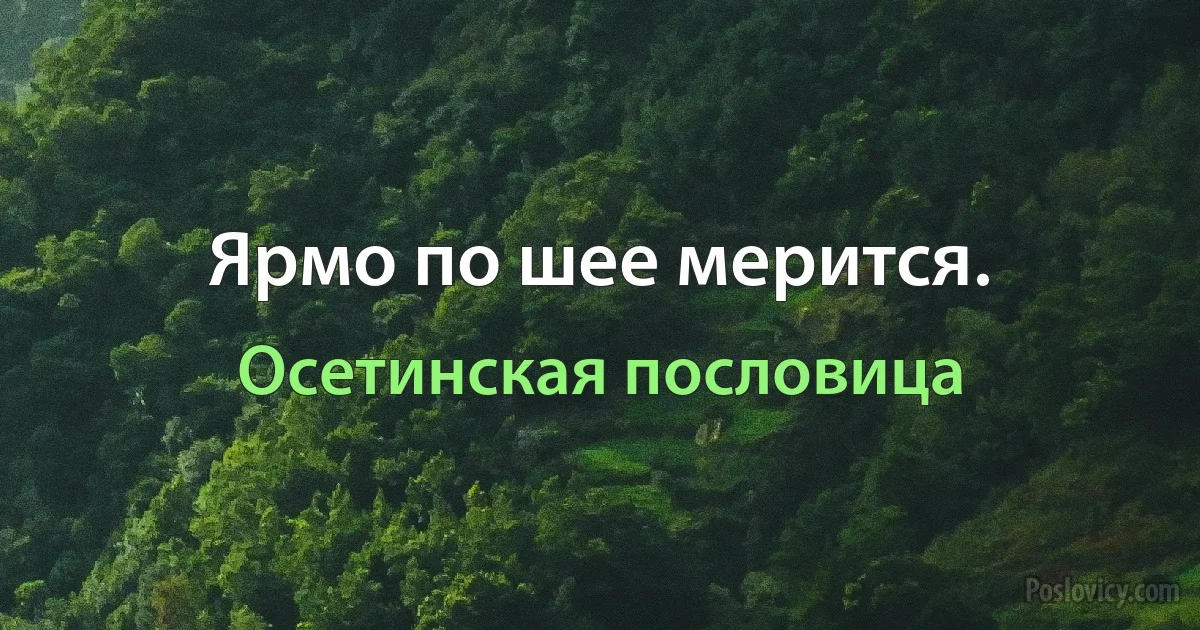 Ярмо по шее мерится. (Осетинская пословица)