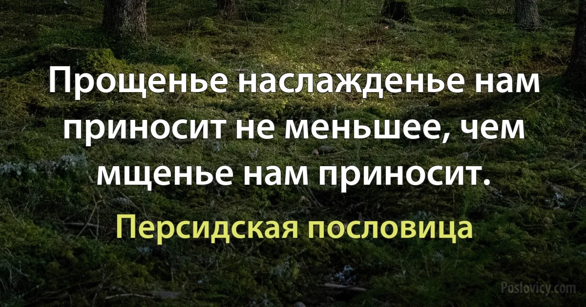 Прощенье наслажденье нам приносит не меньшее, чем мщенье нам приносит. (Персидская пословица)