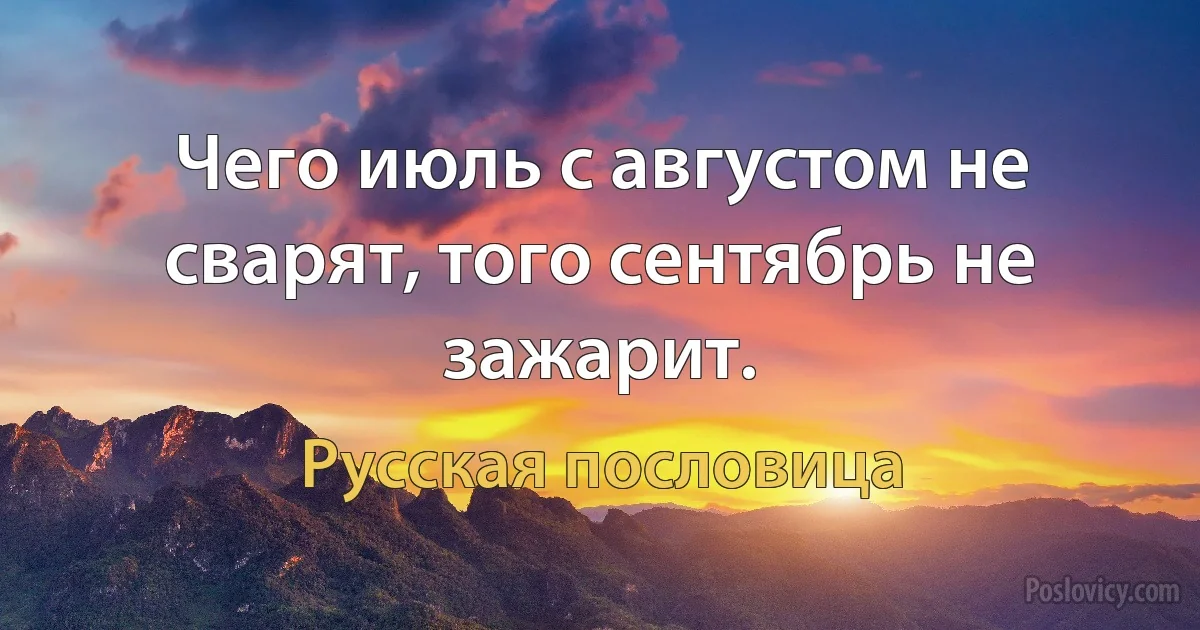 Чего июль с августом не сварят, того сентябрь не зажарит. (Русская пословица)