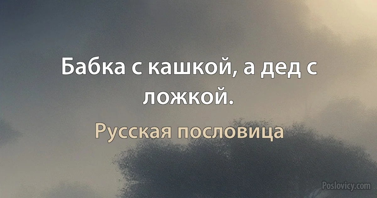 Бабка с кашкой, а дед с ложкой. (Русская пословица)