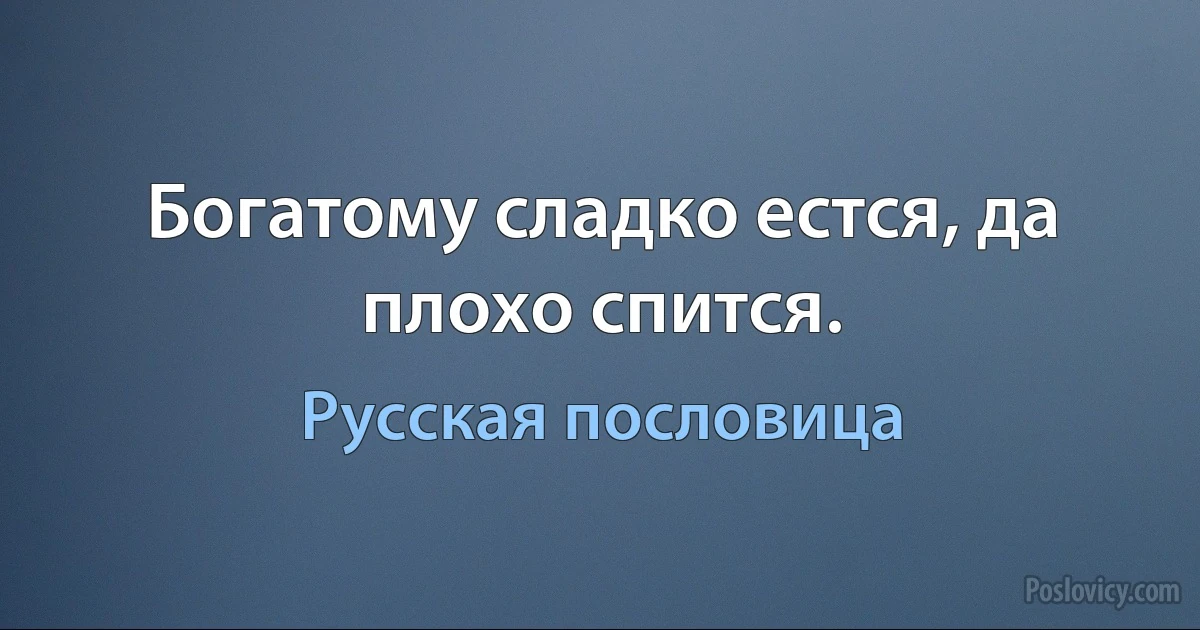 Богатому сладко естся, да плохо спится. (Русская пословица)