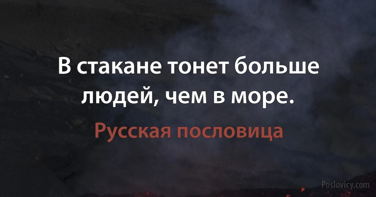 В стакане тонет больше людей, чем в море. (Русская пословица)