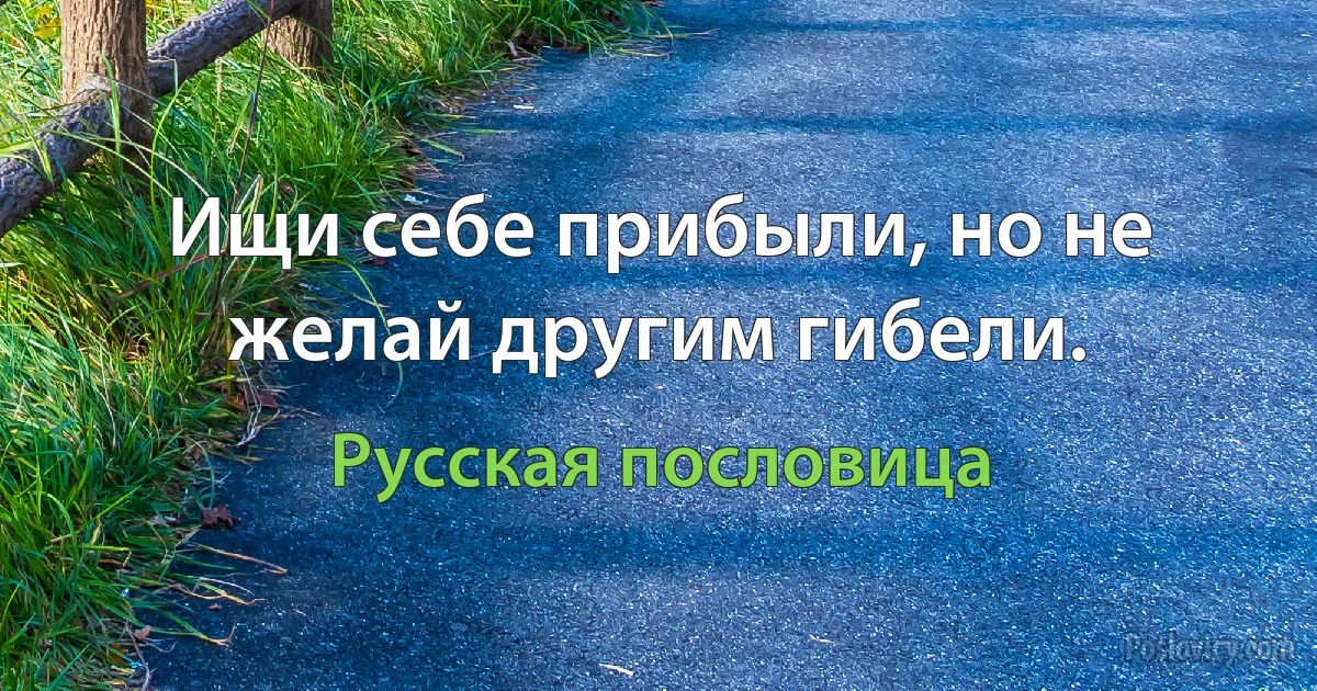 Ищи себе прибыли, но не желай другим гибели. (Русская пословица)