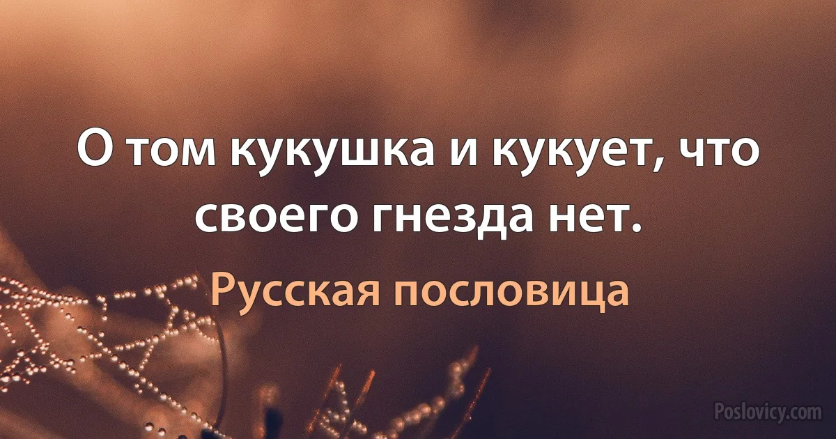 О том кукушка и кукует, что своего гнезда нет. (Русская пословица)