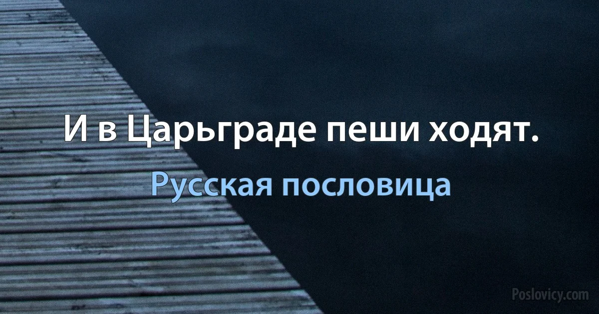 И в Царьграде пеши ходят. (Русская пословица)