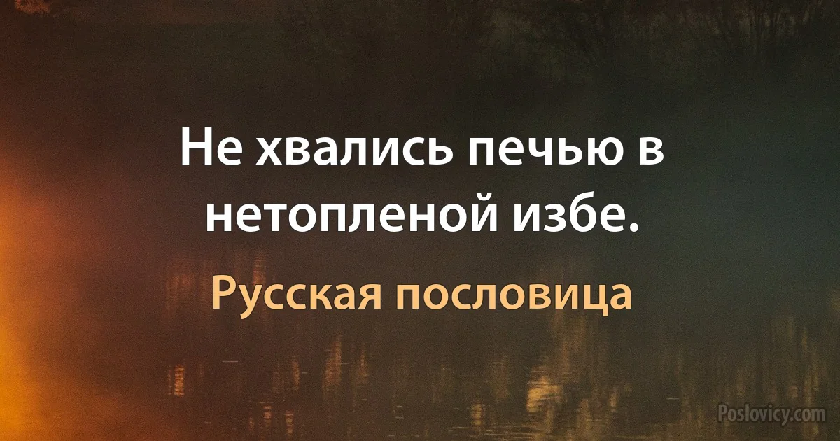 Не хвались печью в нетопленой избе. (Русская пословица)