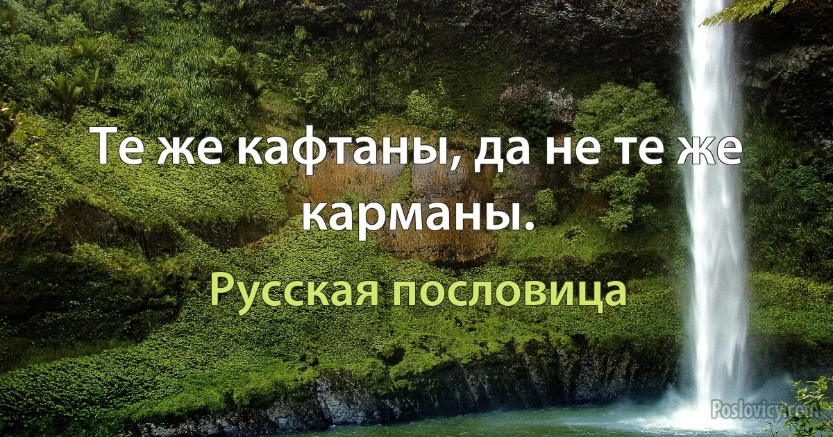 Те же кафтаны, да не те же карманы. (Русская пословица)