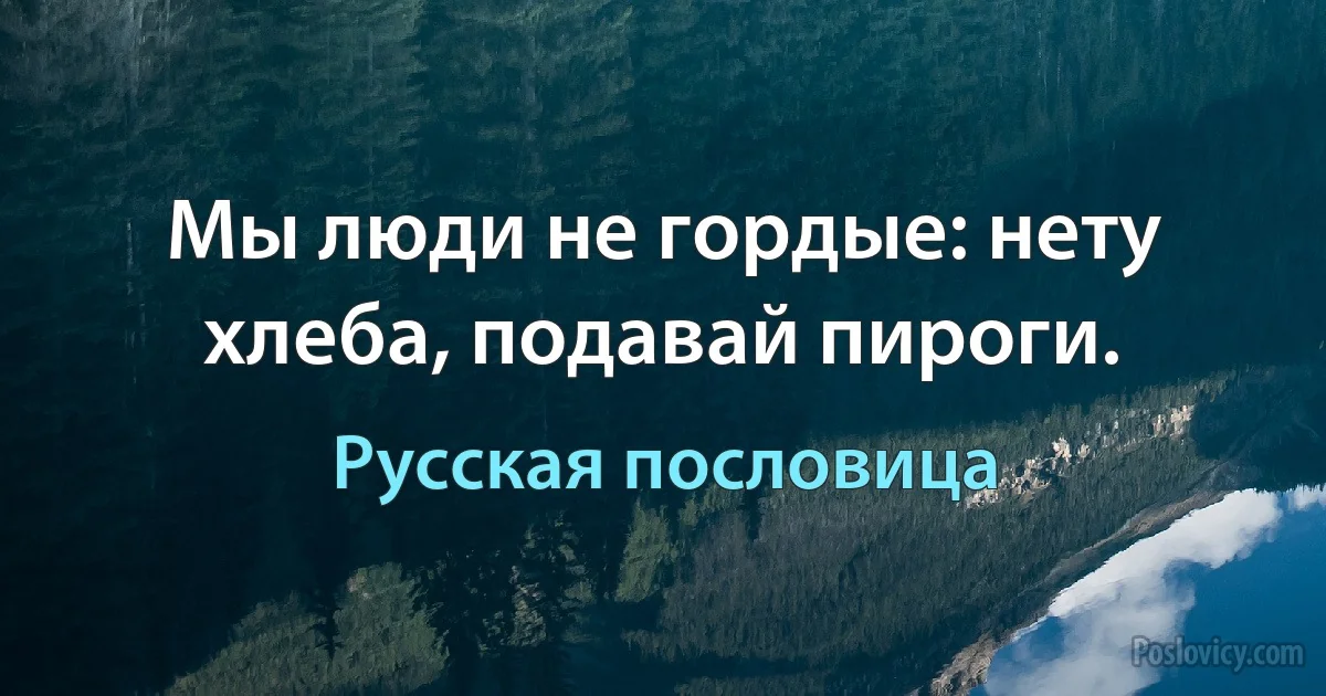 Мы люди не гордые: нету хлеба, подавай пироги. (Русская пословица)