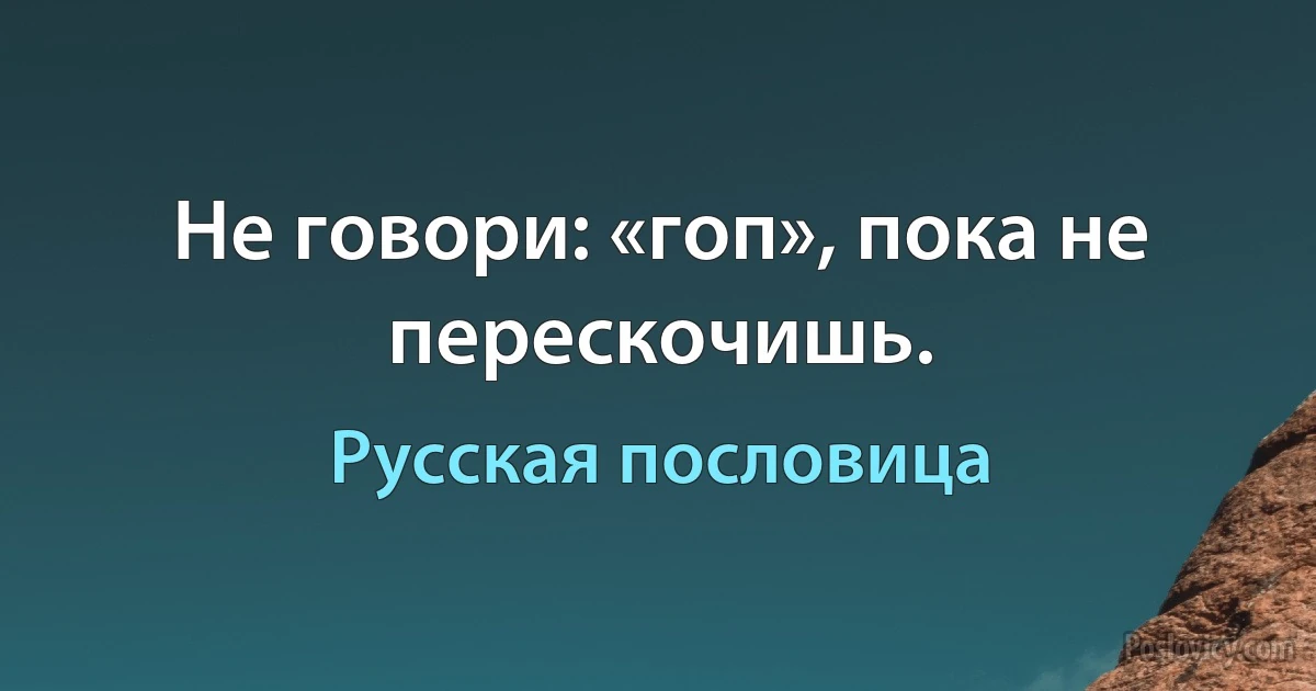 Не говори: «гоп», пока не перескочишь. (Русская пословица)