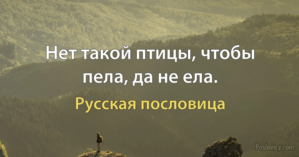 Нет такой птицы, чтобы пела, да не ела. (Русская пословица)