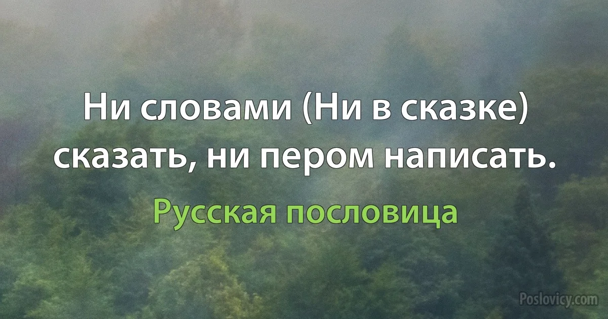 Ни словами (Ни в сказке) сказать, ни пером написать. (Русская пословица)