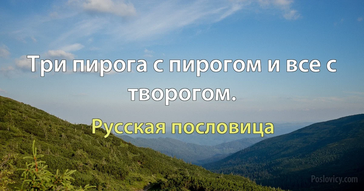 Три пирога с пирогом и все с творогом. (Русская пословица)