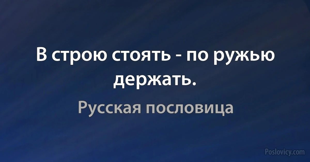 В строю стоять - по ружью держать. (Русская пословица)