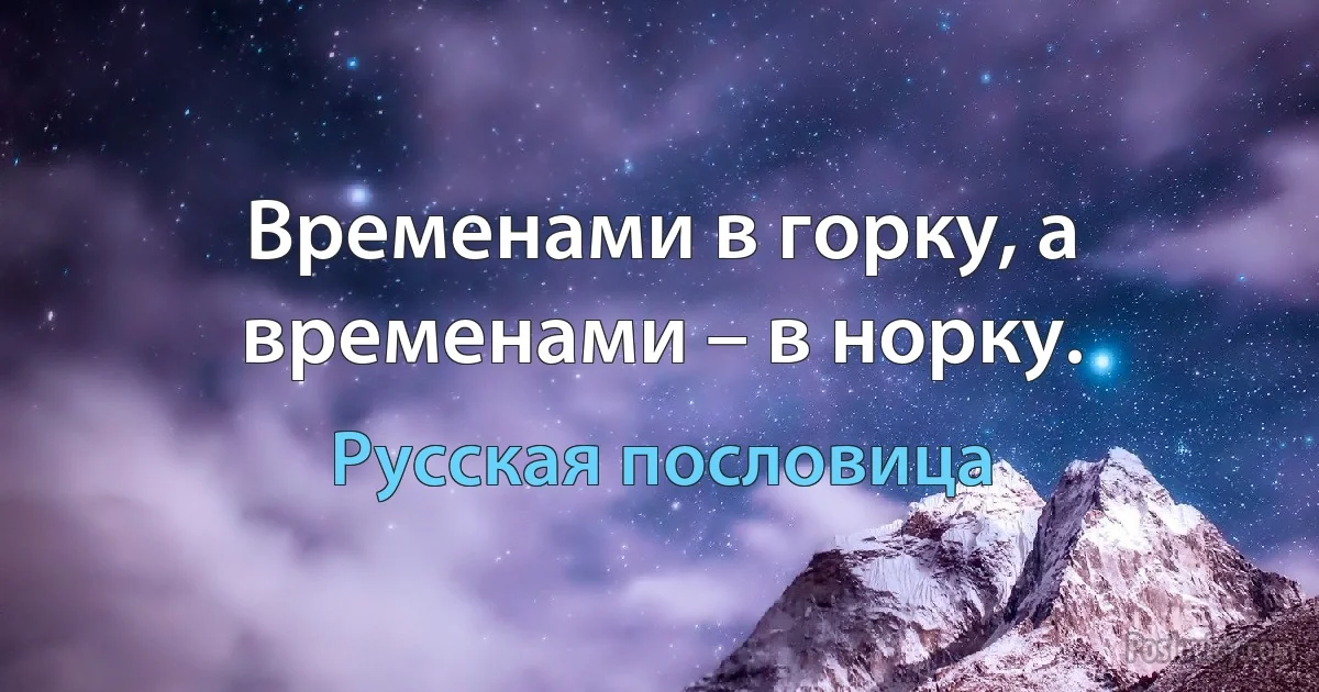 Временами в горку, а временами – в норку. (Русская пословица)