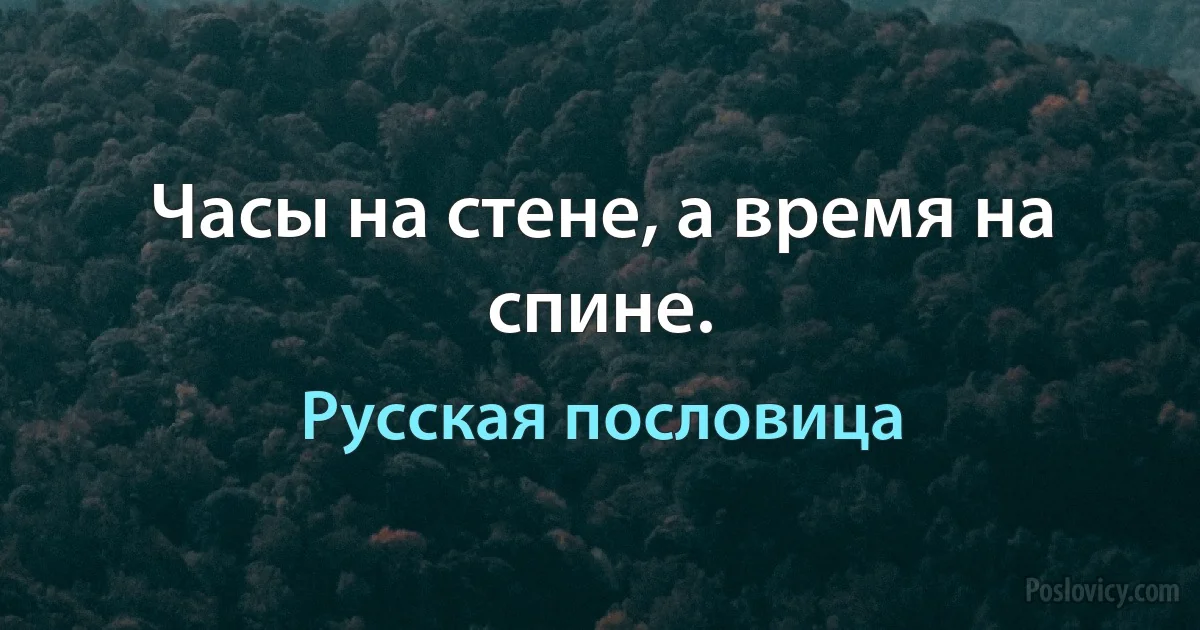 Часы на стене, а время на спине. (Русская пословица)