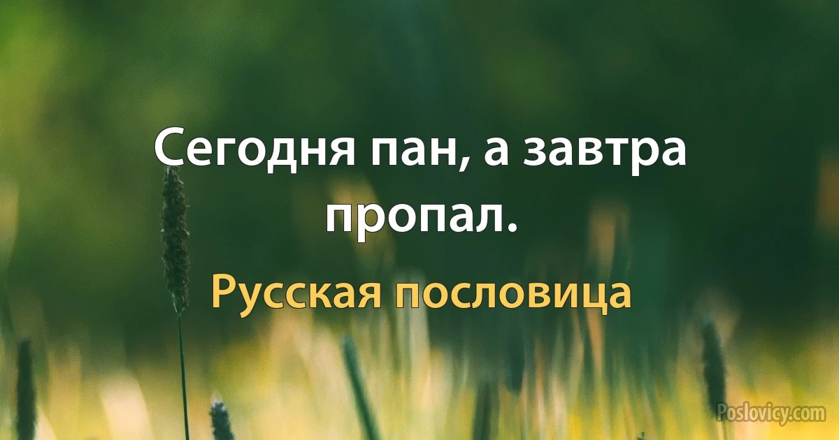 Сегодня пан, а завтра пропал. (Русская пословица)