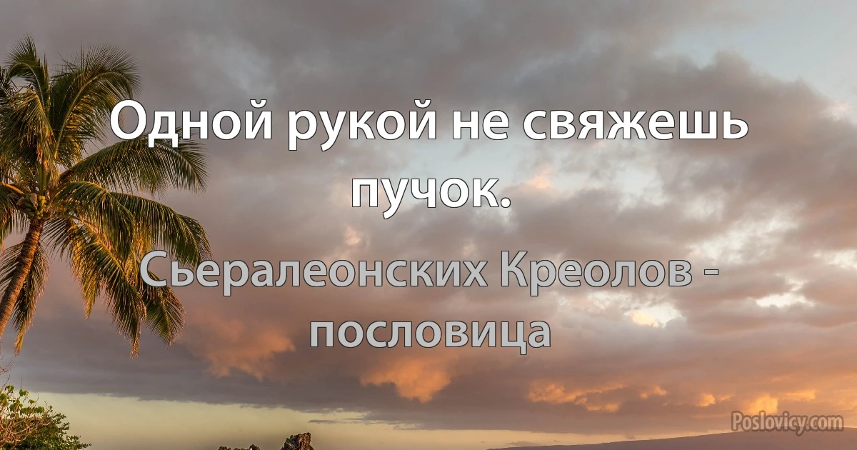 Одной рукой не свяжешь пучок. (Сьералеонских Креолов - пословица)