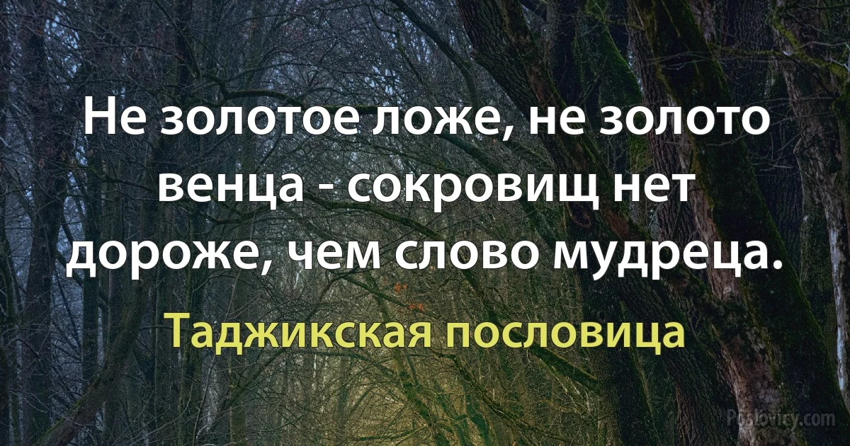 Не золотое ложе, не золото венца - сокровищ нет дороже, чем слово мудреца. (Таджикская пословица)