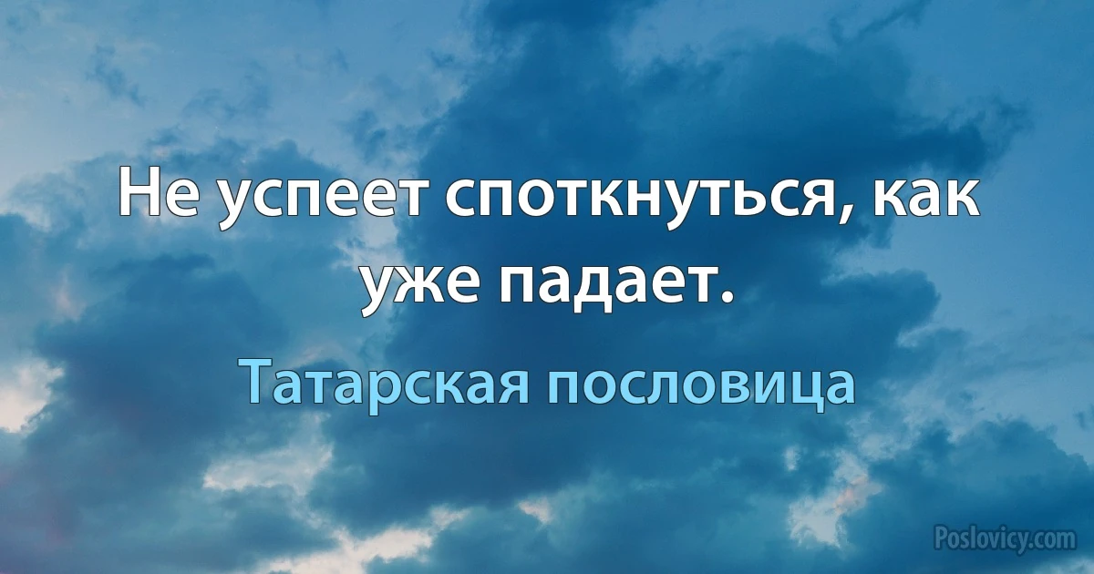 Не успеет споткнуться, как уже падает. (Татарская пословица)