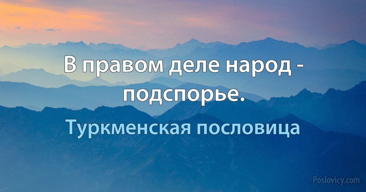 В правом деле народ - подспорье. (Туркменская пословица)