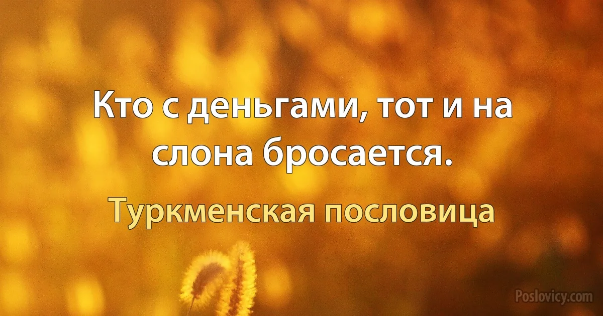 Кто с деньгами, тот и на слона бросается. (Туркменская пословица)