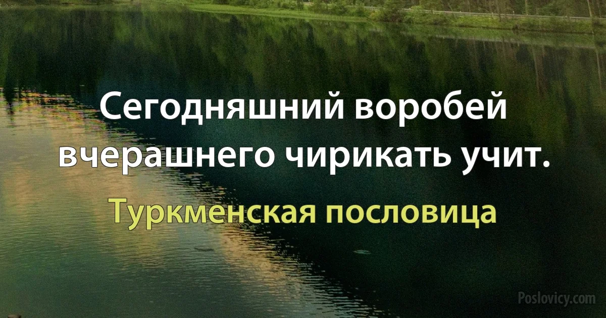 Сегодняшний воробей вчерашнего чирикать учит. (Туркменская пословица)