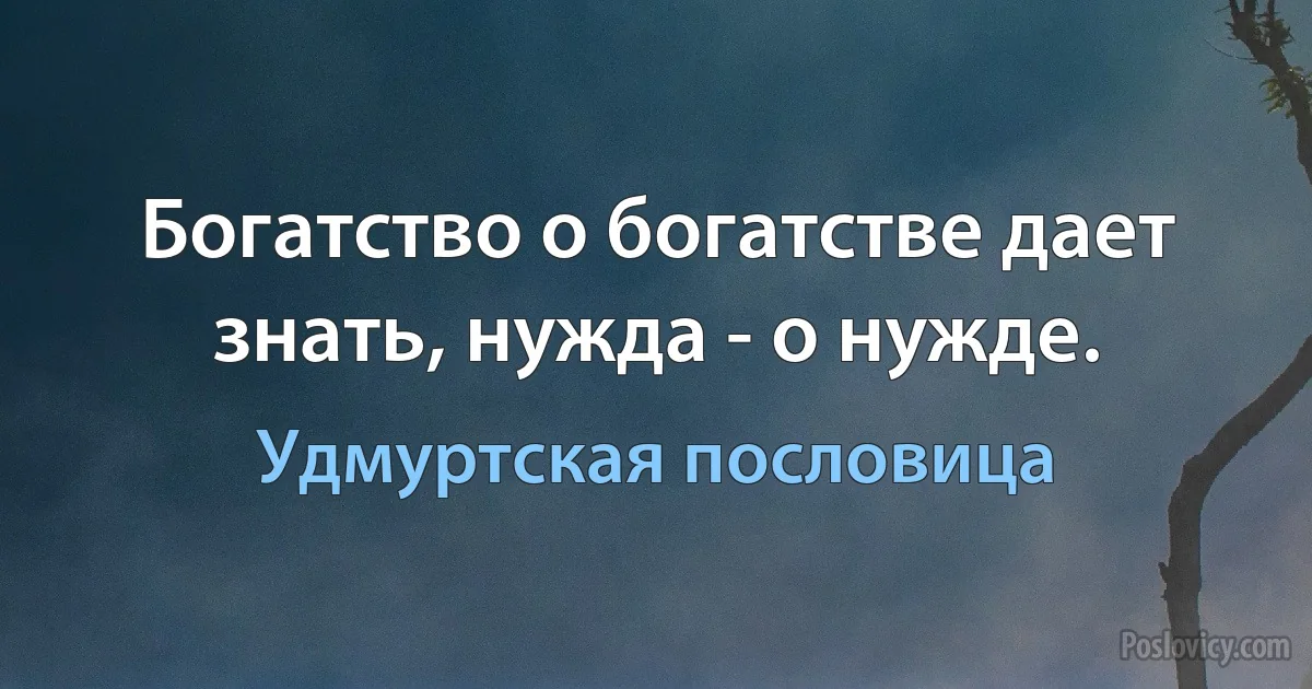 Богатство о богатстве дает знать, нужда - о нужде. (Удмуртская пословица)