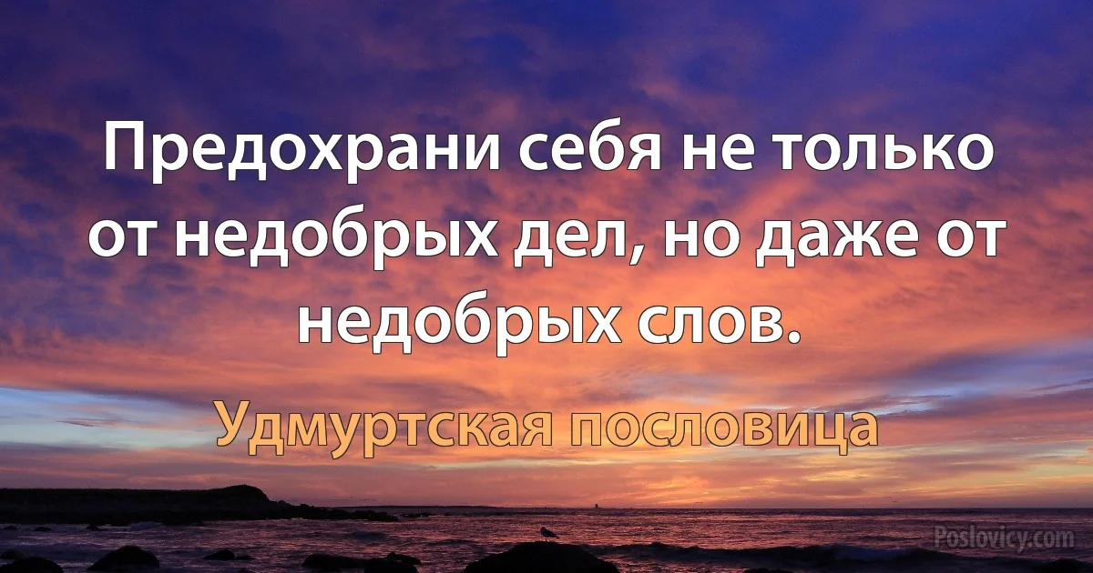 Предохрани себя не только от недобрых дел, но даже от недобрых слов. (Удмуртская пословица)