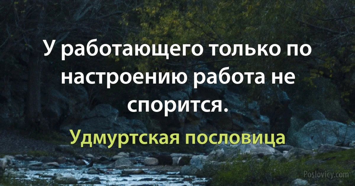 У работающего только по настроению работа не спорится. (Удмуртская пословица)