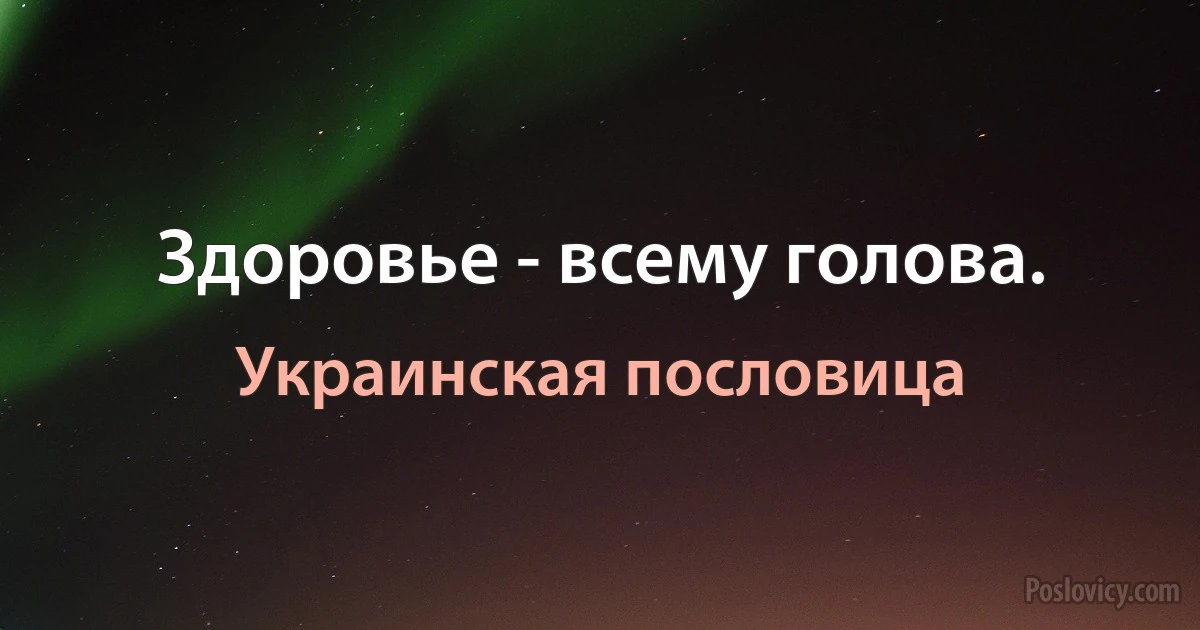 Здоровье - всему голова. (Украинская пословица)