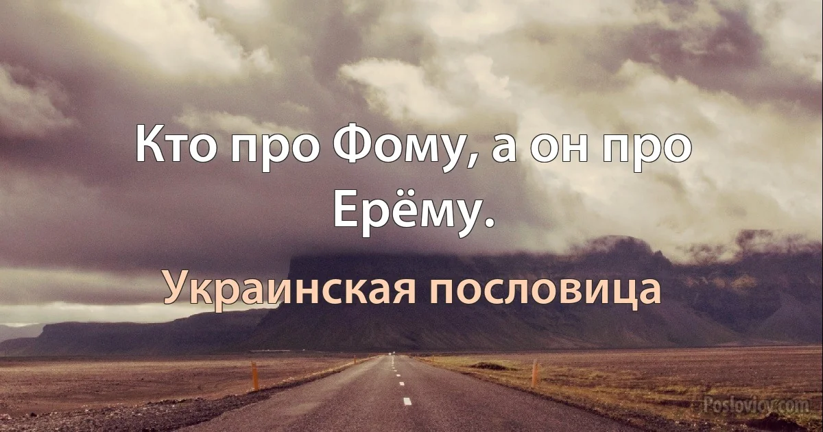 Кто про Фому, а он про Ерёму. (Украинская пословица)