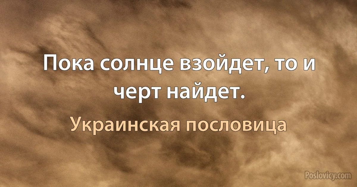 Пока солнце взойдет, то и черт найдет. (Украинская пословица)