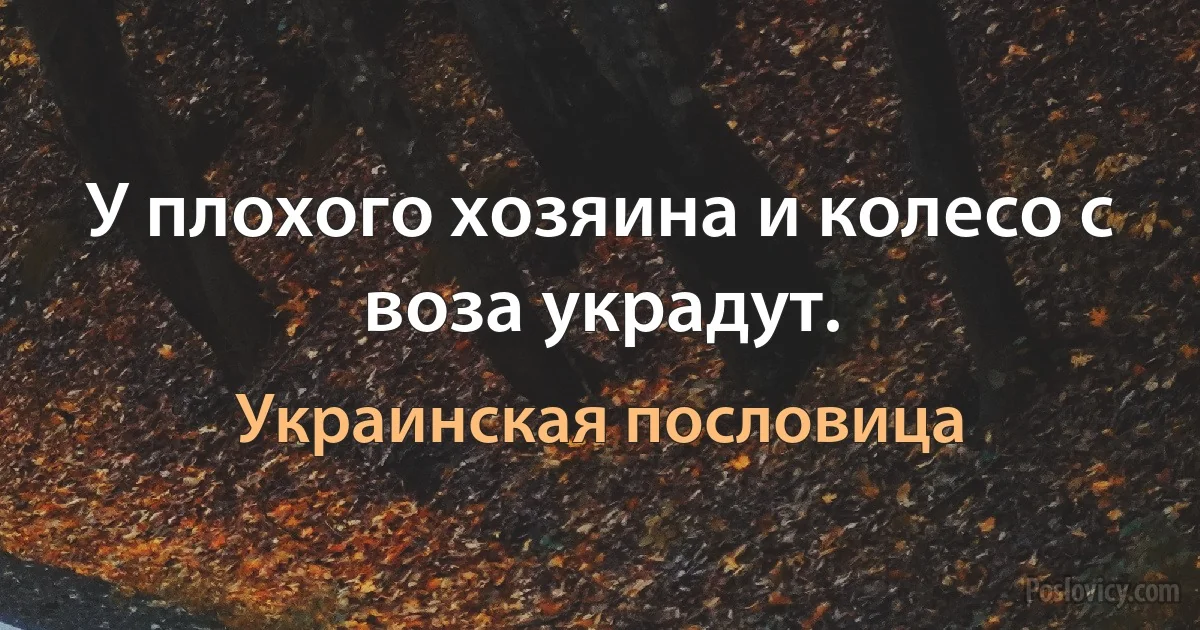 У плохого хозяина и колесо с воза украдут. (Украинская пословица)