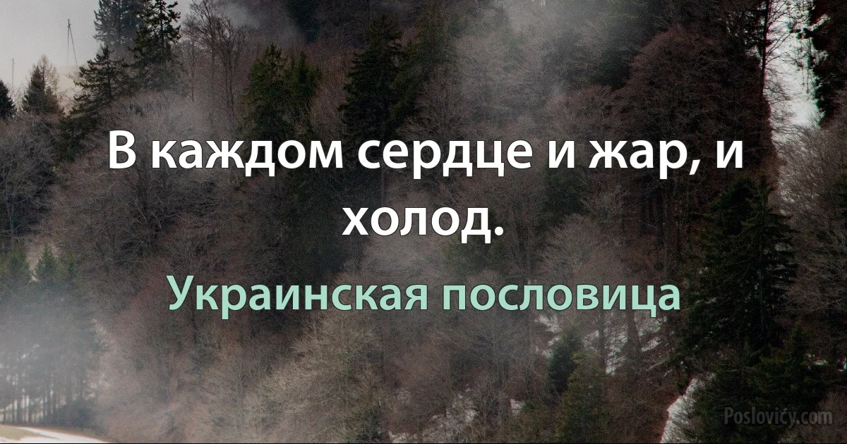 В каждом сердце и жар, и холод. (Украинская пословица)