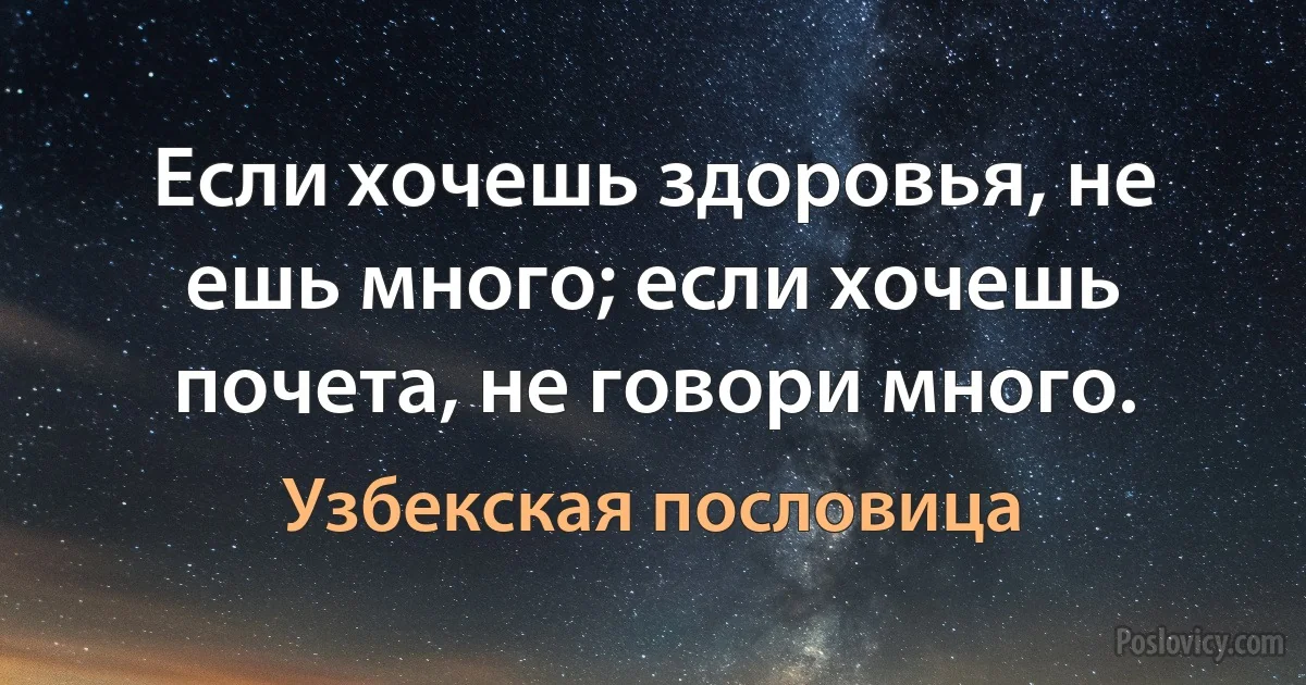 Если хочешь здоровья, не ешь много; если хочешь почета, не говори много. (Узбекская пословица)