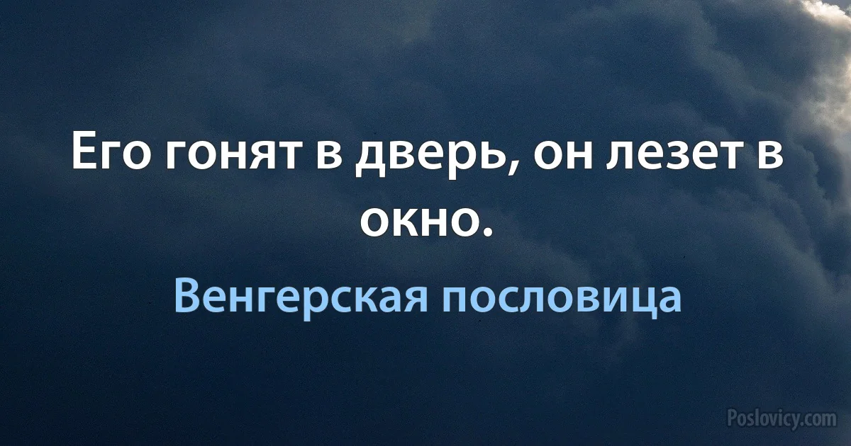 Его гонят в дверь, он лезет в окно. (Венгерская пословица)