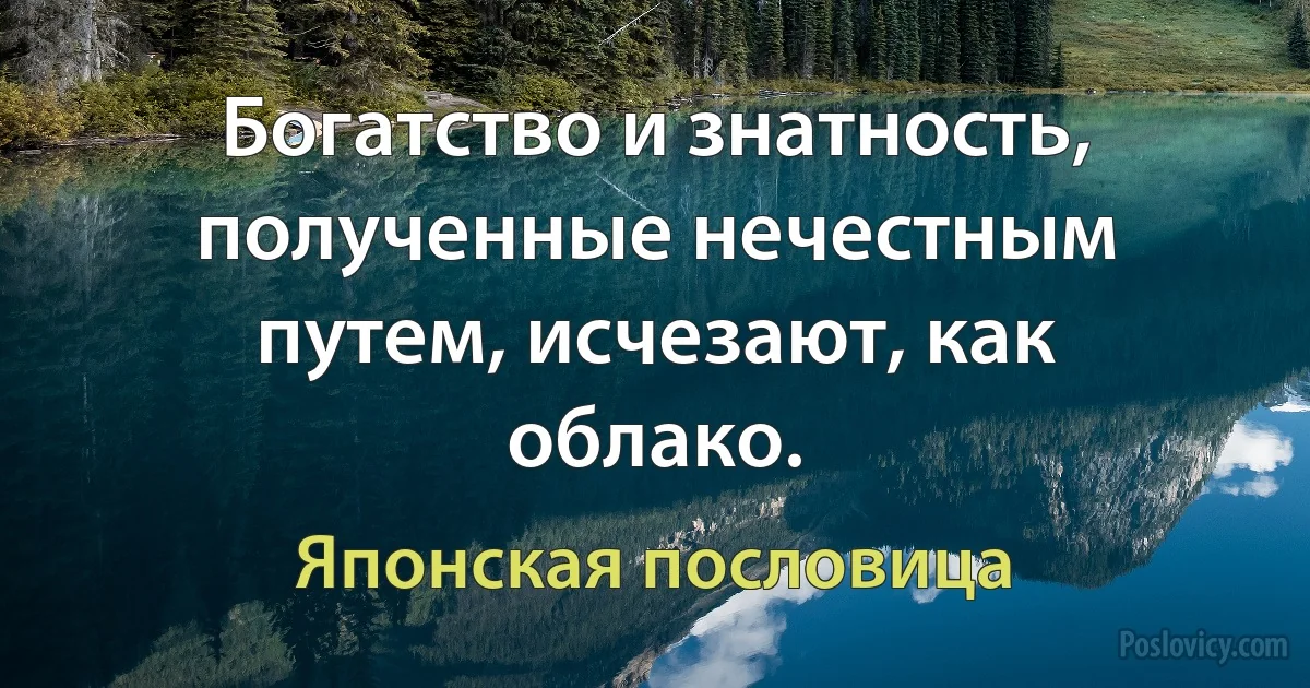 Богатство и знатность, полученные нечестным путем, исчезают, как облако. (Японская пословица)