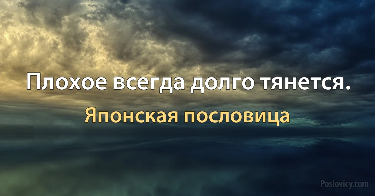 Плохое всегда долго тянется. (Японская пословица)