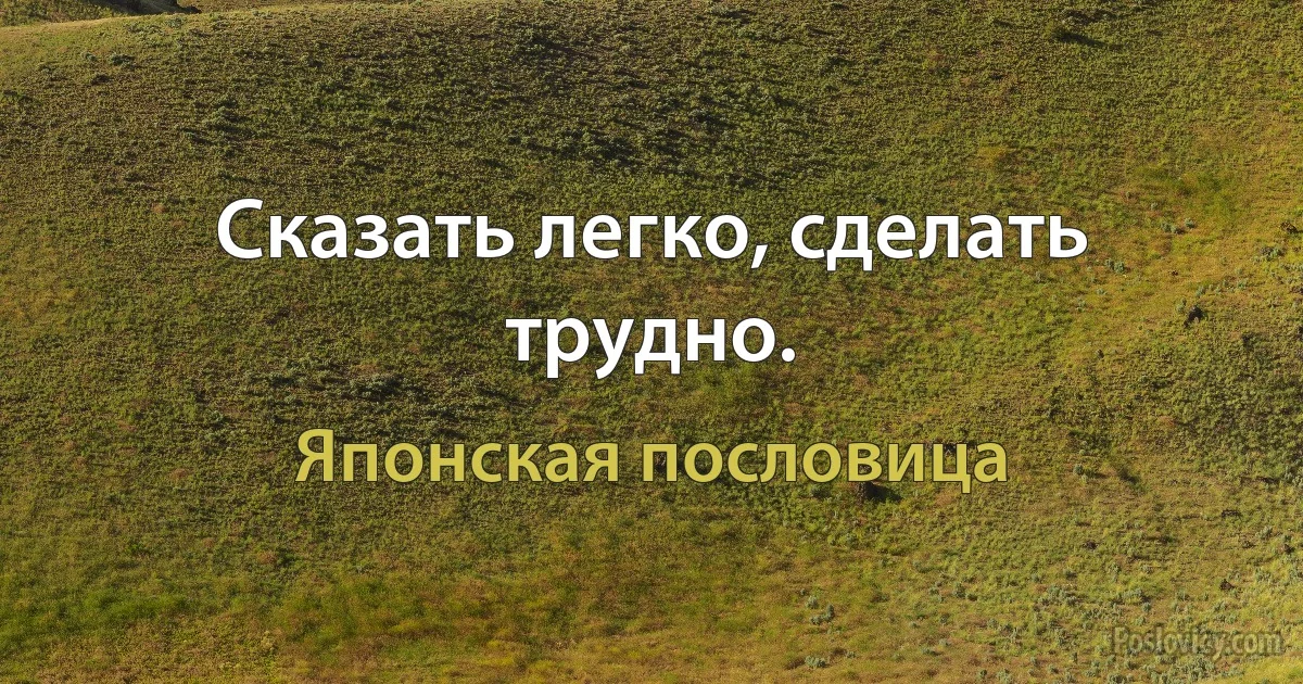 Сказать легко, сделать трудно. (Японская пословица)